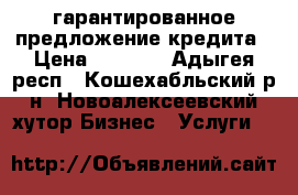 гарантированное предложение кредита › Цена ­ 1 234 - Адыгея респ., Кошехабльский р-н, Новоалексеевский хутор Бизнес » Услуги   